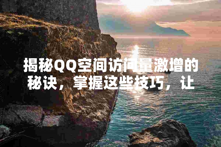 揭秘QQ空间访问量激增的秘诀，掌握这些技巧，让你的空间人气爆棚！2025年必备攻略。