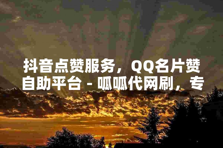 抖音点赞服务，QQ名片赞自助平台 - 呱呱代网刷，专业快速提升人气。