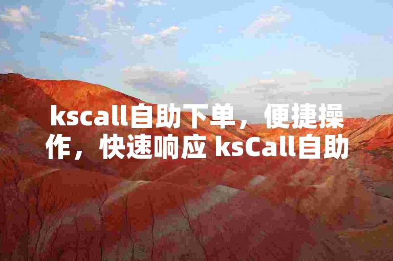 kscall自助下单，便捷操作，快速响应 ksCall自助服务指南？