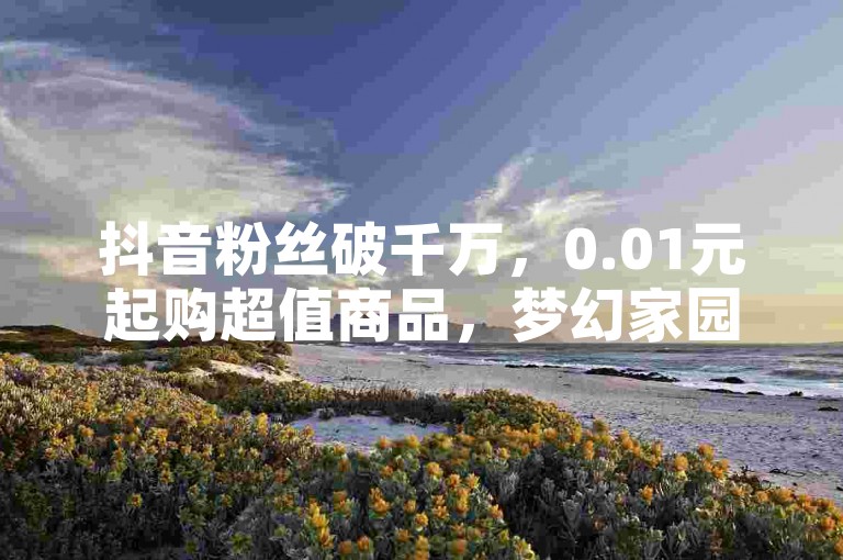 抖音粉丝破千万，0.01元起购超值商品，梦幻家园装修平台，极速云商城全天候自助服务 - 免费领取精彩内容播放权 - 卡盟优惠大放送！