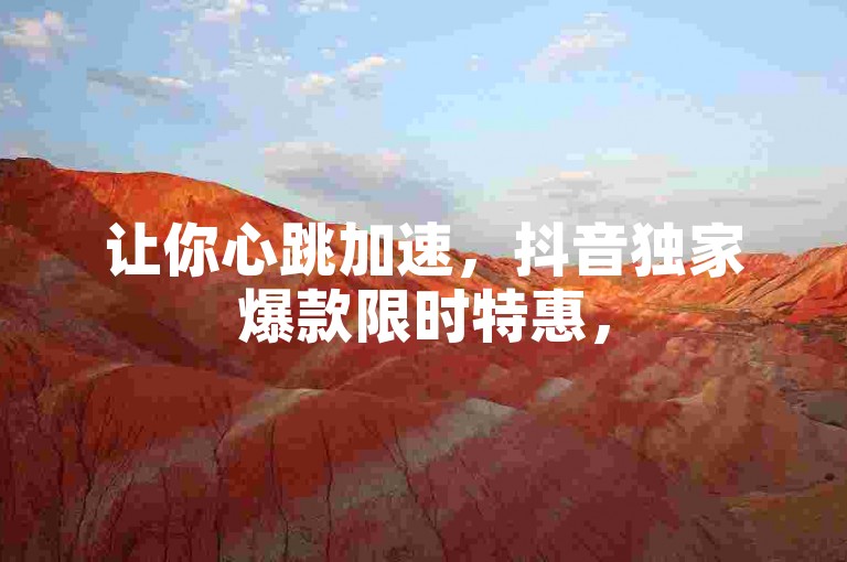让你心跳加速，抖音独家爆款限时特惠，500个赞轻松到手！