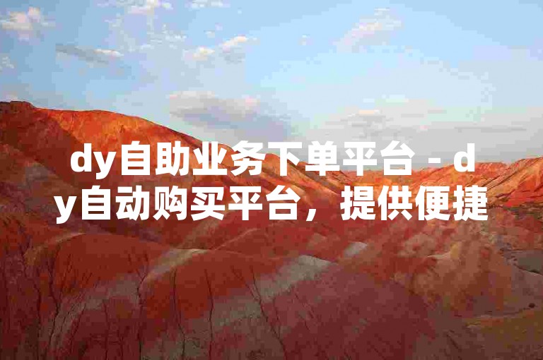 dy自助业务下单平台 - dy自动购买平台，提供便捷高效的服务。