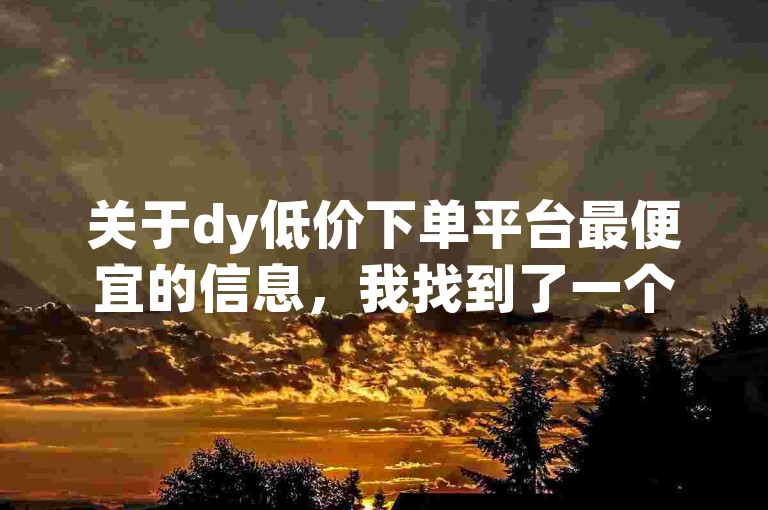 关于dy低价下单平台最便宜的信息，我找到了一个优惠力度很大的商品。
