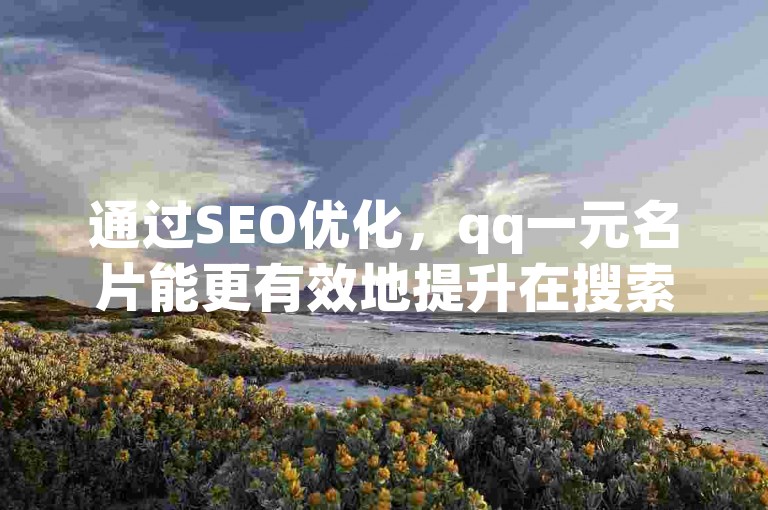 通过SEO优化，qq一元名片能更有效地提升在搜索引擎中的排名。