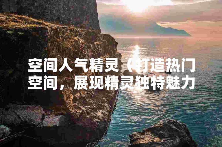 空间人气精灵（打造热门空间，展现精灵独特魅力秘诀）