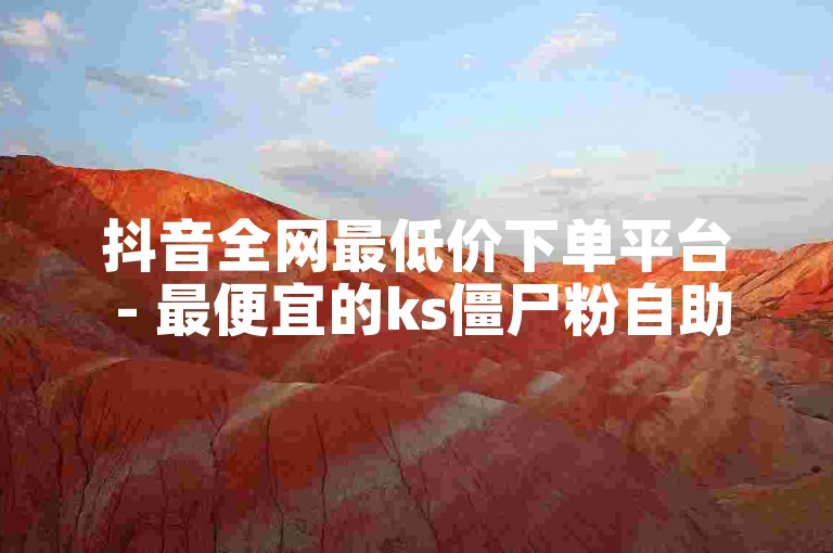 抖音全网最低价下单平台 - 最便宜的ks僵尸粉自助下单