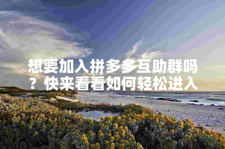 想要加入拼多多互助群吗？快来看看如何轻松进入吧！