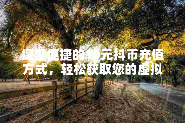 探索便捷的10元抖币充值方式，轻松获取您的虚拟货币。