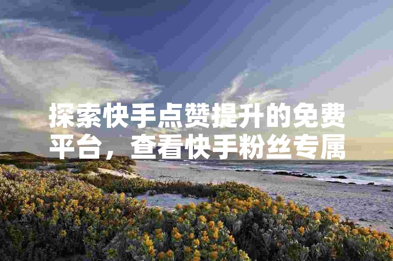 探索快手点赞提升的免费平台，查看快手粉丝专属灯牌等级指南，并了解抖音官方充值通道及QQ空间自动访客增长服务。