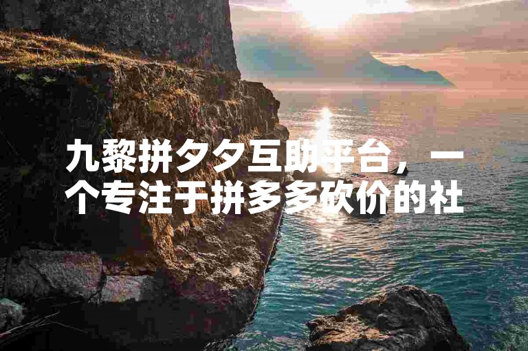 九黎拼夕夕互助平台，一个专注于拼多多砍价的社区。