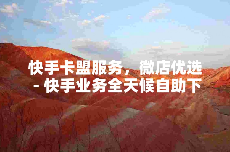 快手卡盟服务，微店优选 - 快手业务全天候自助下单优惠 - 快手点赞迅速增加实惠实惠