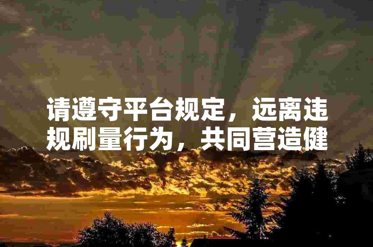 请遵守平台规定，远离违规刷量行为，共同营造健康、公平的网络环境。
