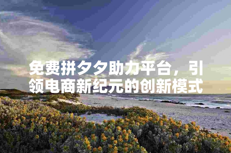 免费拼夕夕助力平台，引领电商新纪元的创新模式探索。