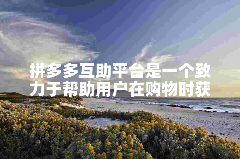 拼多多互助平台是一个致力于帮助用户在购物时获得更多优惠和便利的社区。