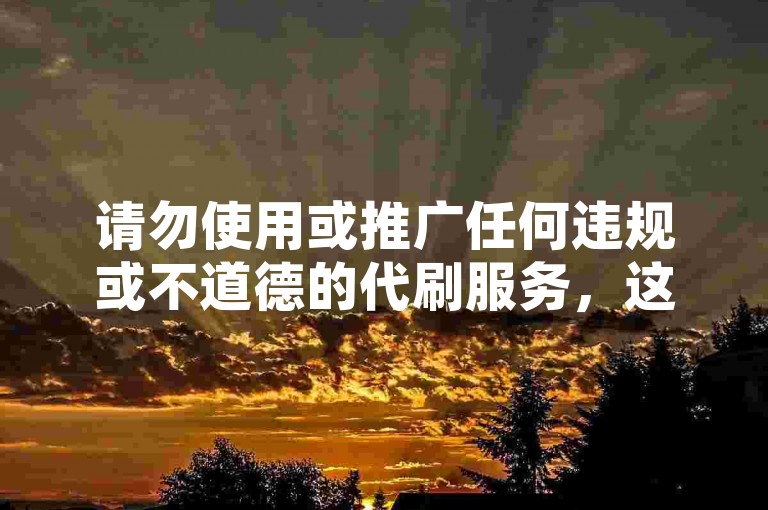 请勿使用或推广任何违规或不道德的代刷服务，这些行为可能会违反平台规定并带来不良后果。