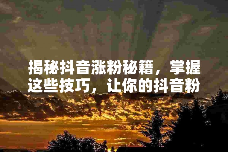 揭秘抖音涨粉秘籍，掌握这些技巧，让你的抖音粉丝量在2025年飞速增长！