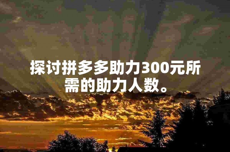 探讨拼多多助力300元所需的助力人数。