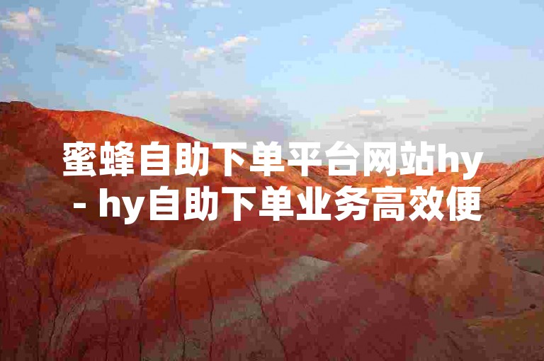 蜜蜂自助下单平台网站hy - hy自助下单业务高效便捷。