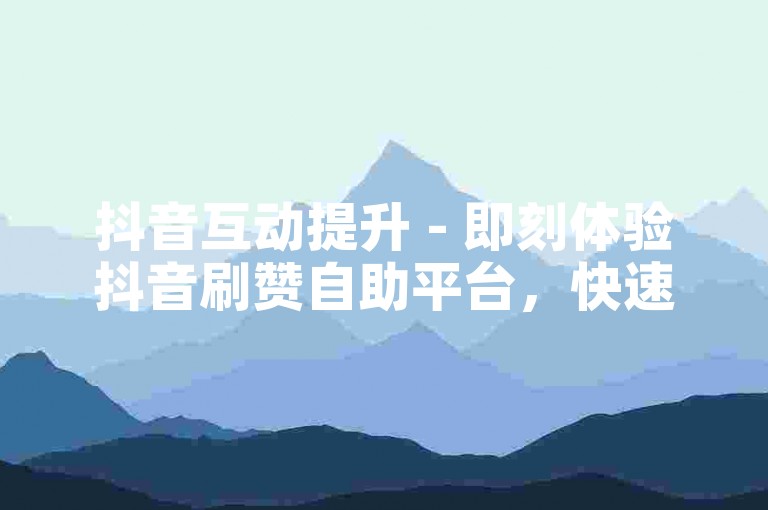抖音互动提升 - 即刻体验抖音刷赞自助平台，快速增加点赞数。