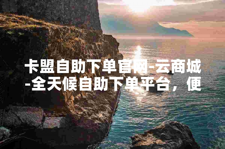 卡盟自助下单官网-云商城-全天候自助下单平台，便捷高效。