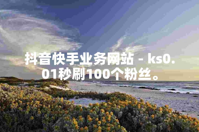 抖音快手业务网站 - ks0.01秒刷100个粉丝。
