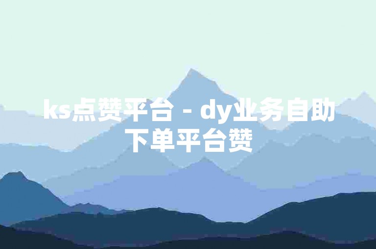 ks点赞平台 - dy业务自助下单平台赞