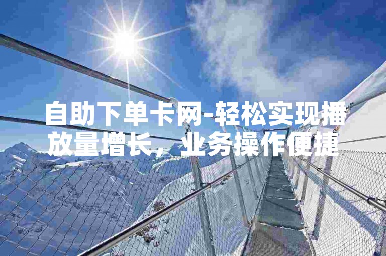 自助下单卡网-轻松实现播放量增长，业务操作便捷软件。