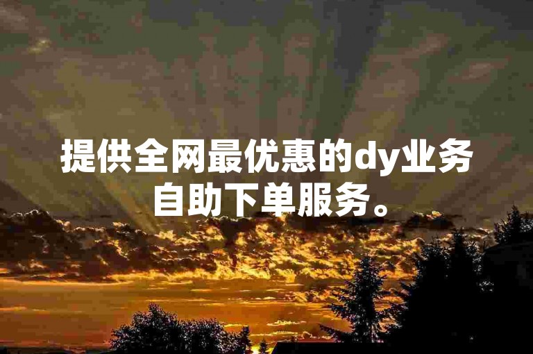 提供全网最优惠的dy业务自助下单服务。