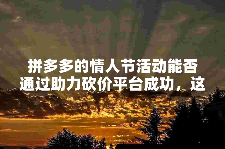 拼多多的情人节活动能否通过助力砍价平台成功，这取决于参与者的积极性和平台的规则。