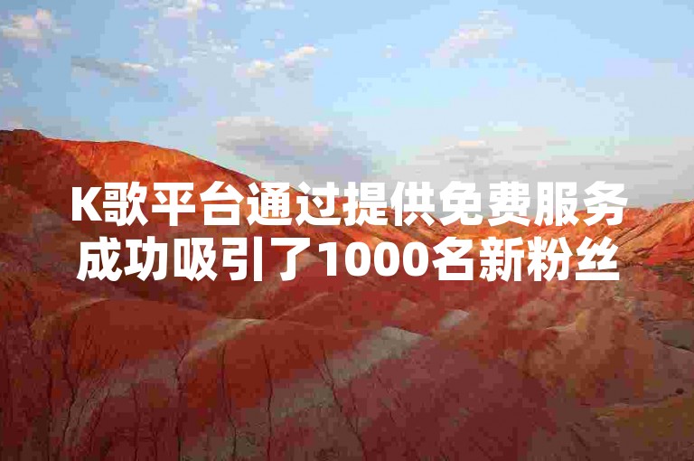 K歌平台通过提供免费服务成功吸引了1000名新粉丝，这让人好奇其粉丝增长速度为何如此之快。