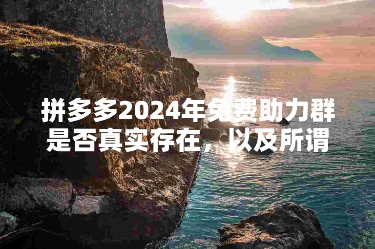 拼多多2024年免费助力群是否真实存在，以及所谓的砍价软件是否有效，这需要消费者仔细甄别。