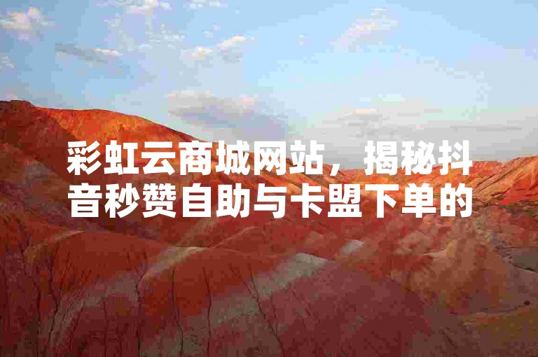 彩虹云商城网站，揭秘抖音秒赞自助与卡盟下单的独家技巧，助你代刷空间访客量排名飙升！