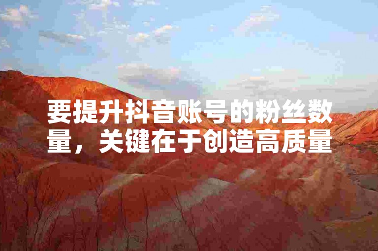 要提升抖音账号的粉丝数量，关键在于创造高质量、具有创意的内容，并与观众积极互动以增强粉丝的参与感和忠诚度。