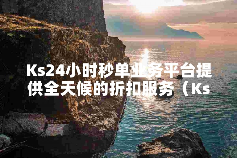 Ks24小时秒单业务平台提供全天候的折扣服务（Ks24小时秒单业务平台推出限时优惠活动）。