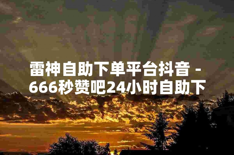 雷神自助下单平台抖音 - 666秒赞吧24小时自助下单，是一个便捷的在线服务，让你随时随地都能获得快速点赞。