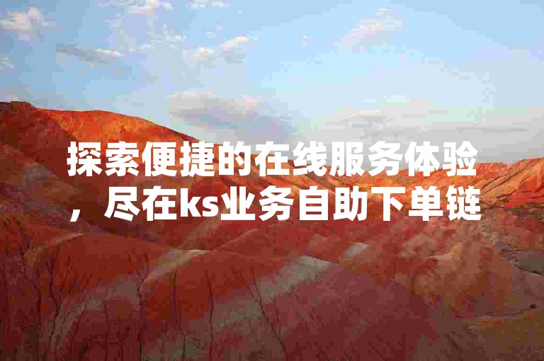 探索便捷的在线服务体验，尽在ks业务自助下单链接 - qq业务代涨福利平台。