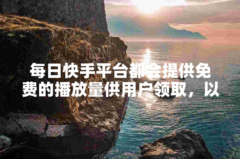 每日快手平台都会提供免费的播放量供用户领取，以增加内容的曝光度。