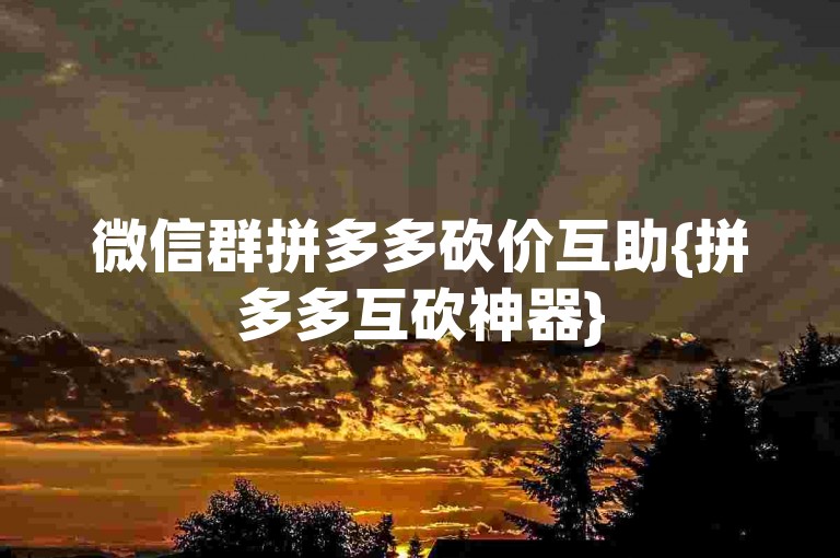 微信群拼多多砍价互助{拼多多互砍神器}