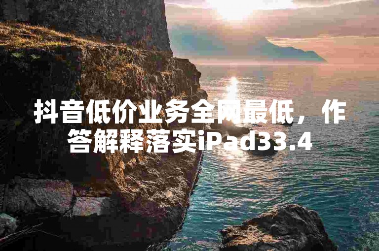 抖音低价业务全网最低，作答解释落实iPad33.45.758。