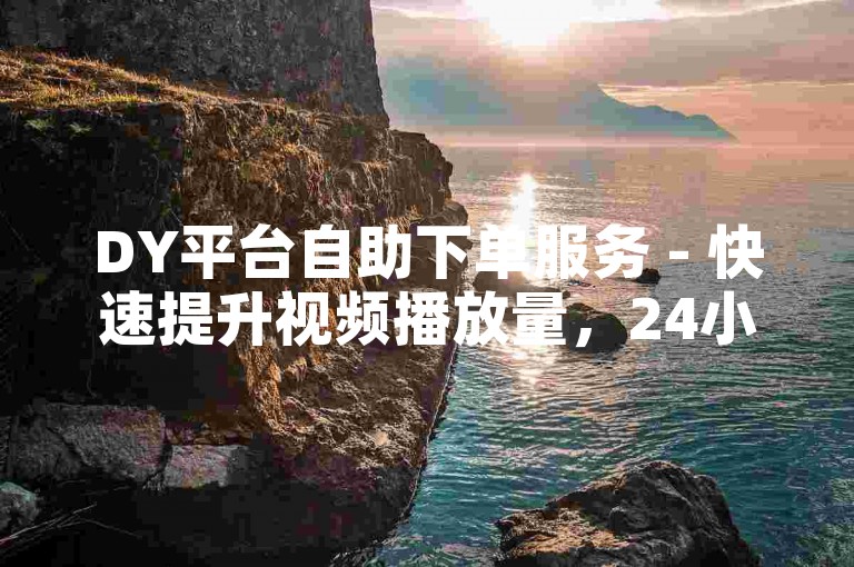 DY平台自助下单服务 - 快速提升视频播放量，24小时即时处理，经济实惠的选择。