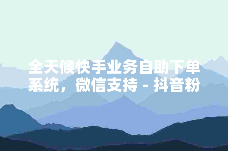 全天候快手业务自助下单系统，微信支持 - 抖音粉丝快速增长服务网站。