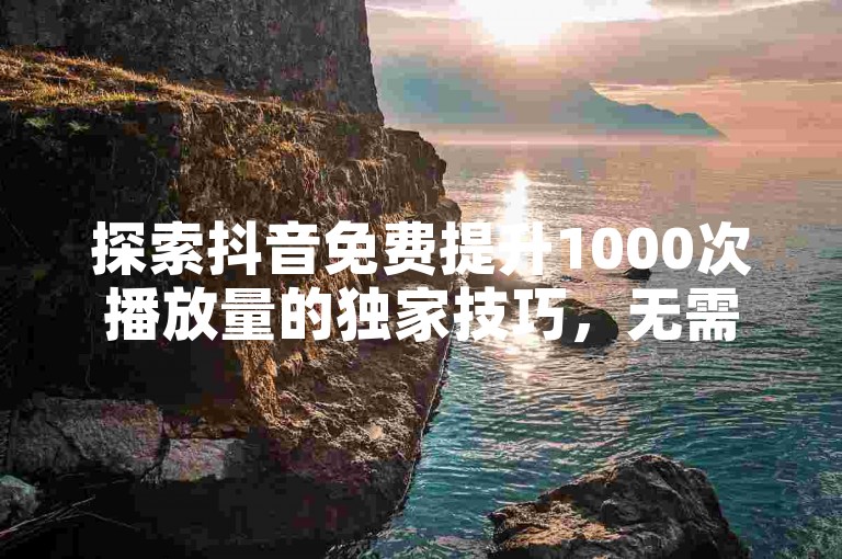探索抖音免费提升1000次播放量的独家技巧，无需任何费用！