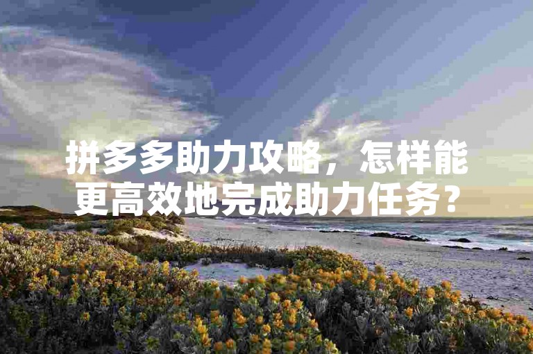 拼多多助力攻略，怎样能更高效地完成助力任务？