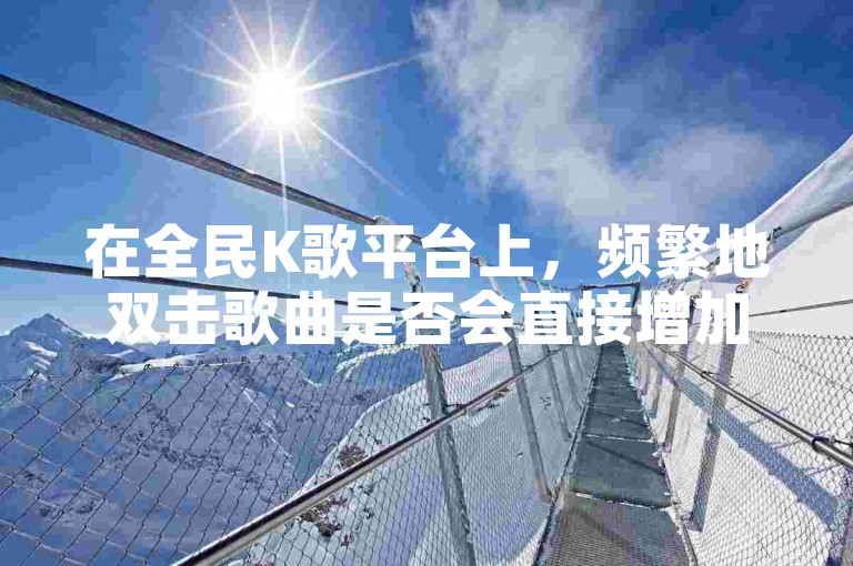 在全民K歌平台上，频繁地双击歌曲是否会直接增加粉丝数量？
