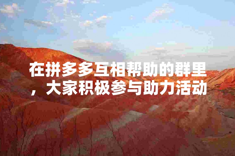 在拼多多互相帮助的群里，大家积极参与助力活动，共同享受多多互助网站带来的便利与优惠。