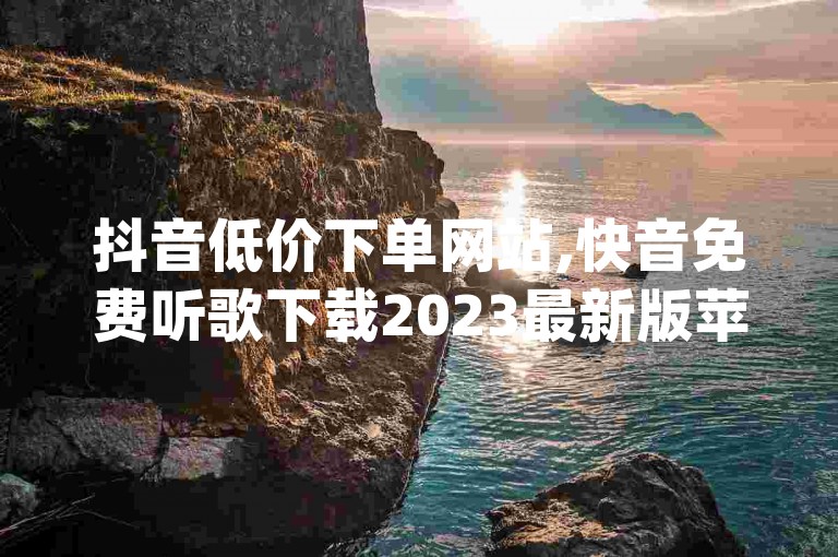 抖音低价下单网站,快音免费听歌下载2023最新版苹果 - qq空间访客网站最便宜 - 全民k歌怎么涨粉快