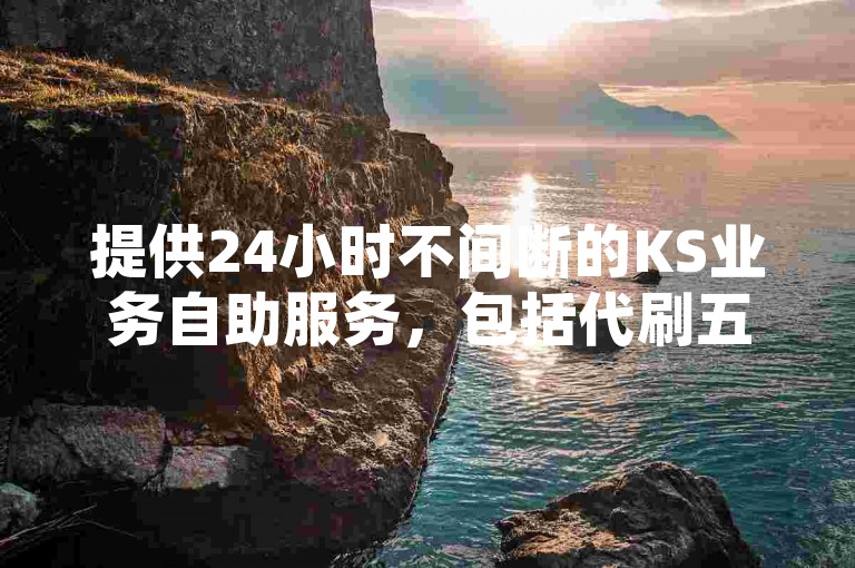 提供24小时不间断的KS业务自助服务，包括代刷五十个赞。