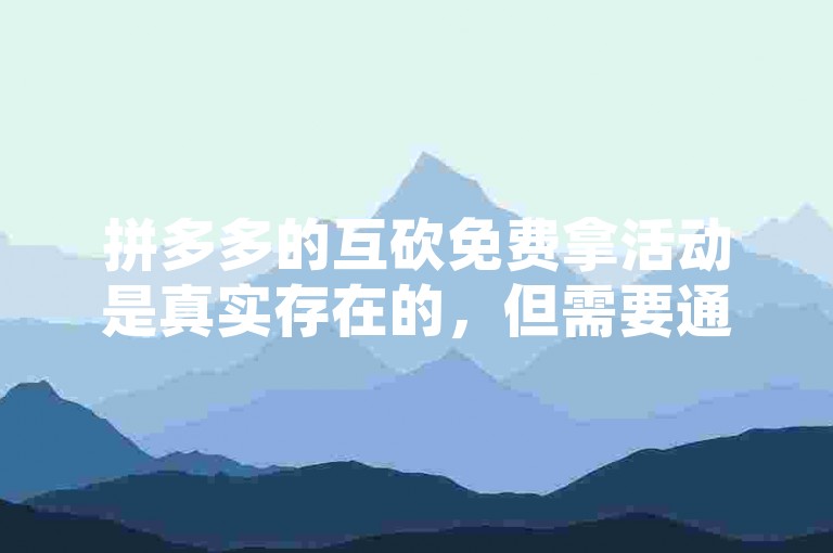 拼多多的互砍免费拿活动是真实存在的，但需要通过邀请好友助力才能获得优惠。至于拼多多助力软件，虽然有些第三方平台声称可以提供助力服务，但使用这类软件存在一定的风险，可能会导致个人信息泄露或账号被封禁。建议用户谨慎对待，并尽量通过官方渠道参与活动。