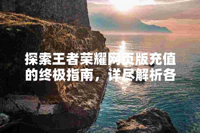 探索王者荣耀网页版充值的终极指南，详尽解析各种便捷充值技巧与优选支付途径。