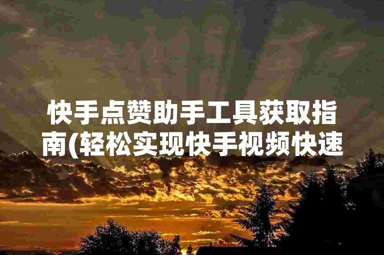快手点赞助手工具获取指南(轻松实现快手视频快速获得500个赞)。